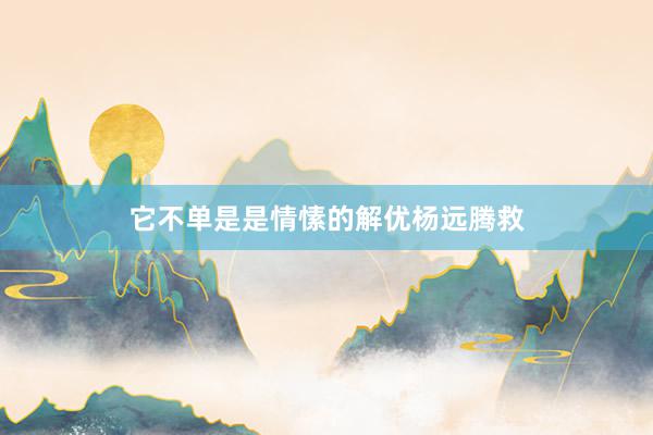 它不单是是情愫的解优杨远腾救