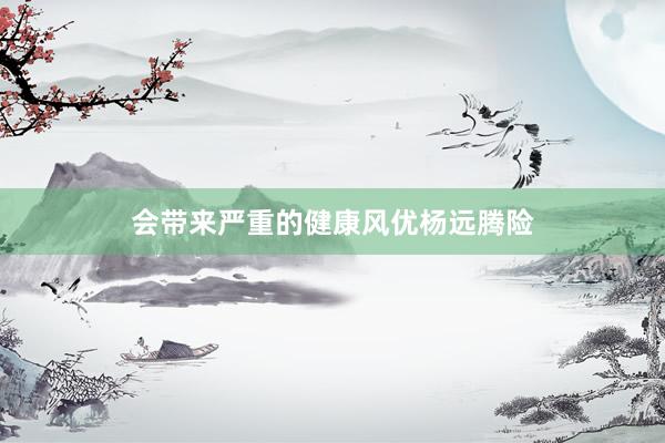 会带来严重的健康风优杨远腾险