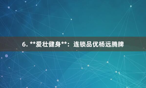 6. **爱壮健身**：连锁品优杨远腾牌