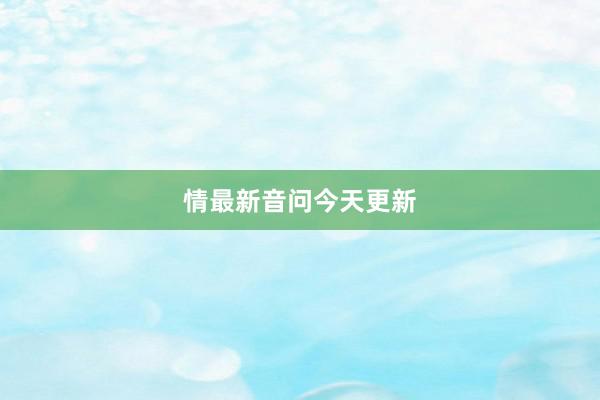 情最新音问今天更新